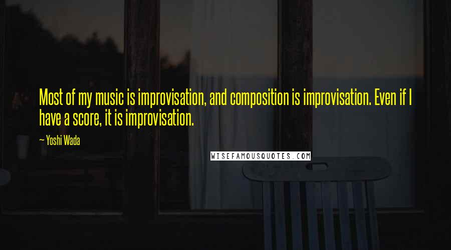 Yoshi Wada Quotes: Most of my music is improvisation, and composition is improvisation. Even if I have a score, it is improvisation.