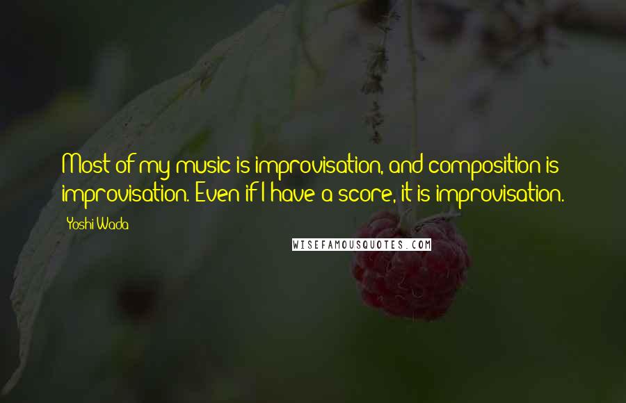 Yoshi Wada Quotes: Most of my music is improvisation, and composition is improvisation. Even if I have a score, it is improvisation.
