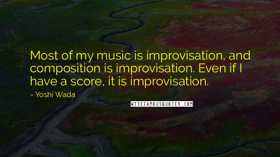 Yoshi Wada Quotes: Most of my music is improvisation, and composition is improvisation. Even if I have a score, it is improvisation.