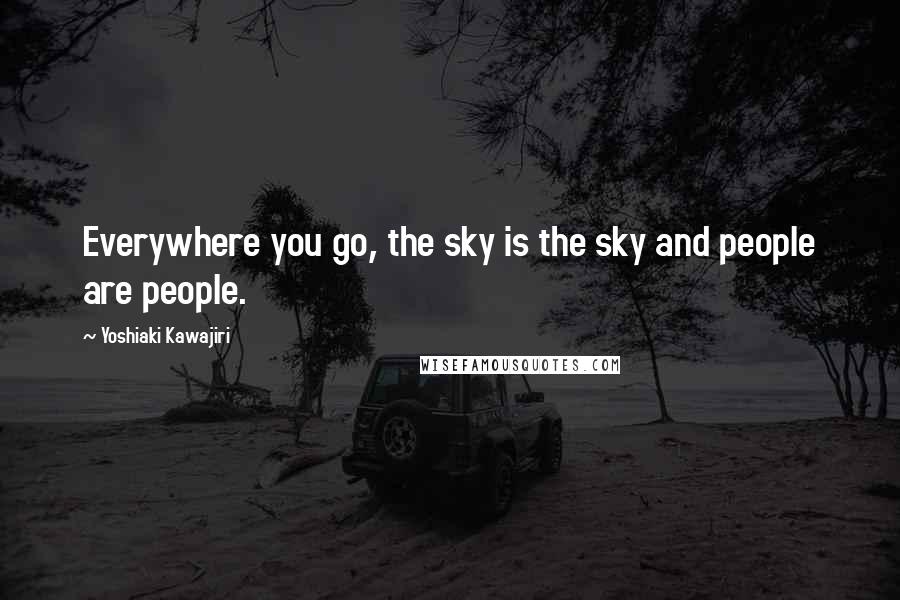 Yoshiaki Kawajiri Quotes: Everywhere you go, the sky is the sky and people are people.