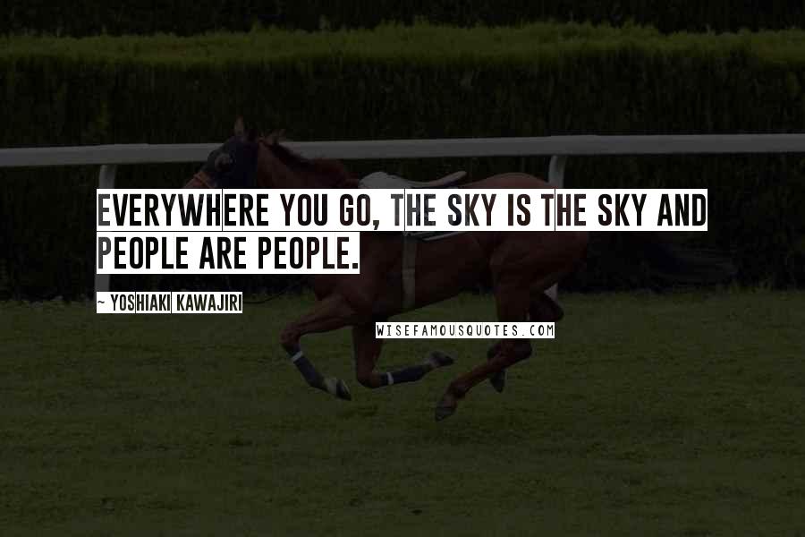 Yoshiaki Kawajiri Quotes: Everywhere you go, the sky is the sky and people are people.