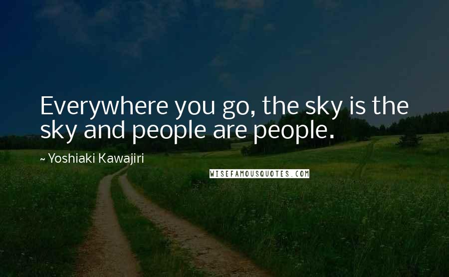 Yoshiaki Kawajiri Quotes: Everywhere you go, the sky is the sky and people are people.