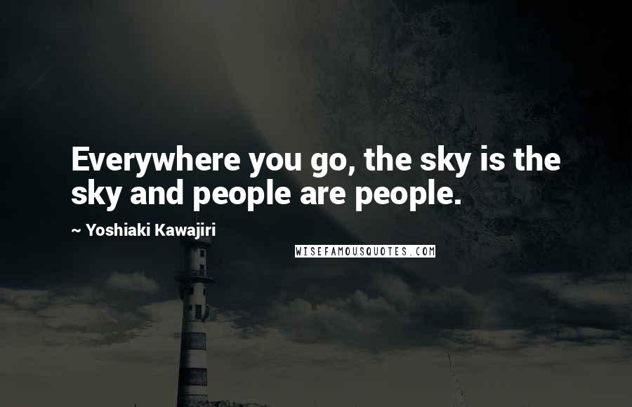 Yoshiaki Kawajiri Quotes: Everywhere you go, the sky is the sky and people are people.