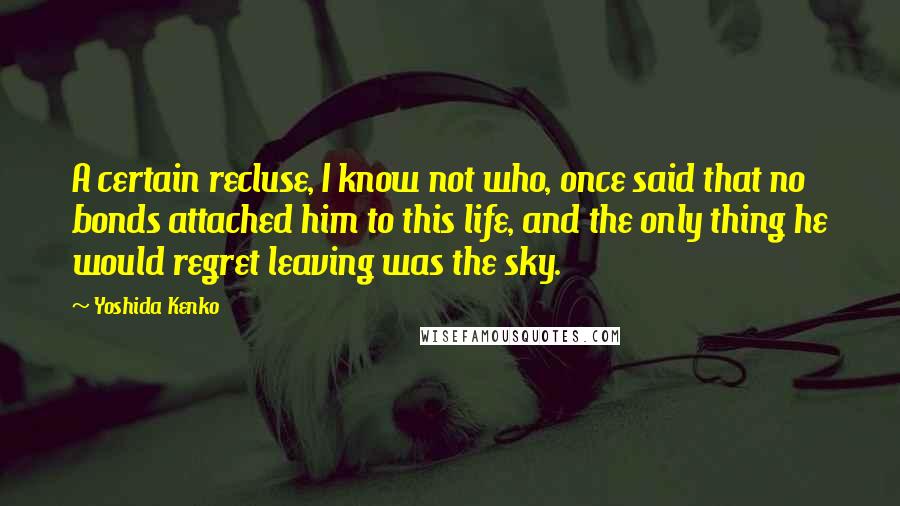 Yoshida Kenko Quotes: A certain recluse, I know not who, once said that no bonds attached him to this life, and the only thing he would regret leaving was the sky.