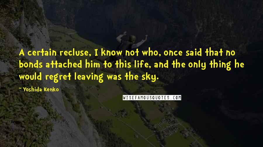 Yoshida Kenko Quotes: A certain recluse, I know not who, once said that no bonds attached him to this life, and the only thing he would regret leaving was the sky.