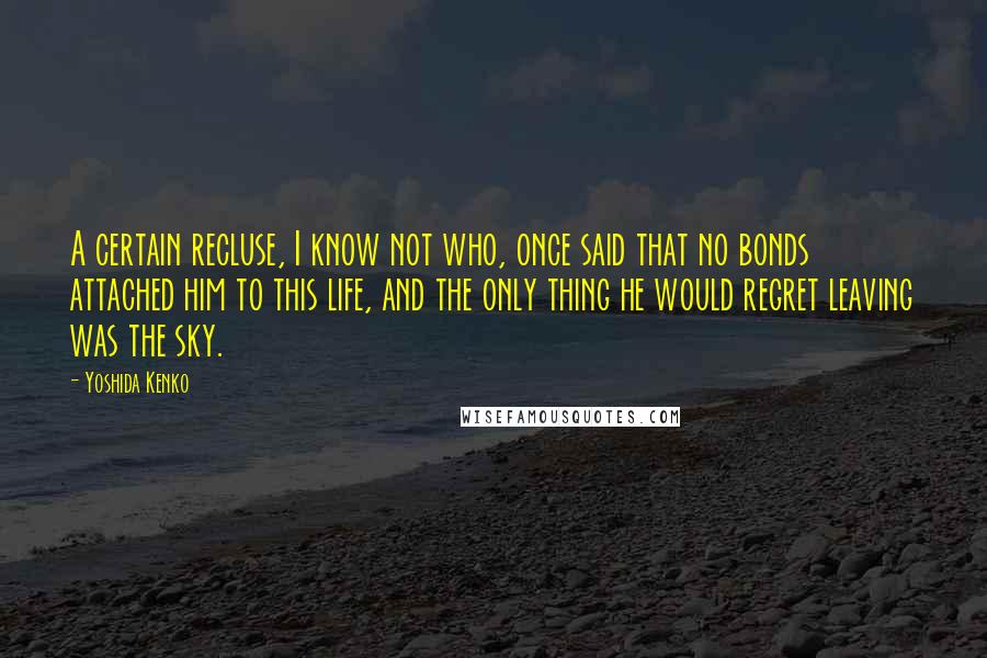 Yoshida Kenko Quotes: A certain recluse, I know not who, once said that no bonds attached him to this life, and the only thing he would regret leaving was the sky.