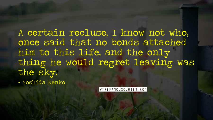 Yoshida Kenko Quotes: A certain recluse, I know not who, once said that no bonds attached him to this life, and the only thing he would regret leaving was the sky.