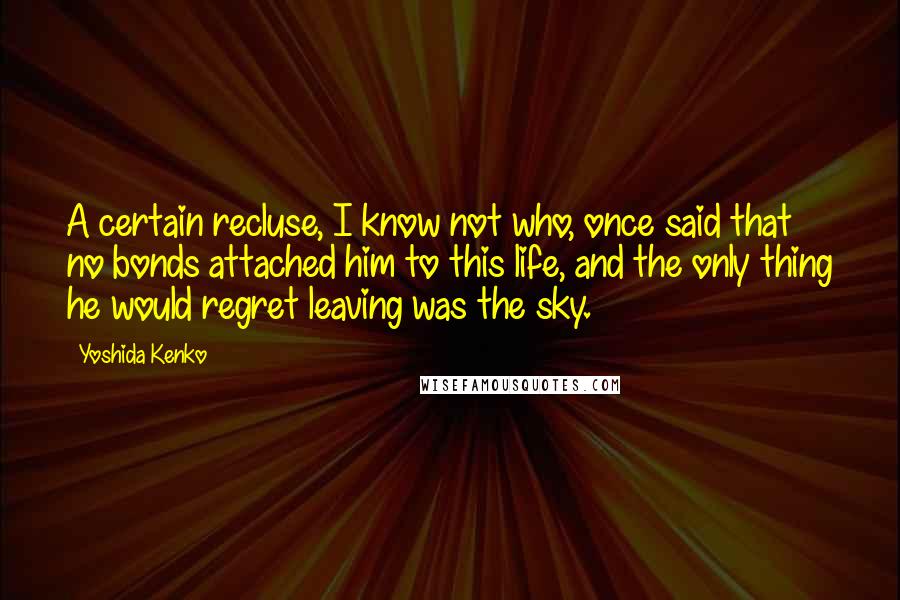 Yoshida Kenko Quotes: A certain recluse, I know not who, once said that no bonds attached him to this life, and the only thing he would regret leaving was the sky.