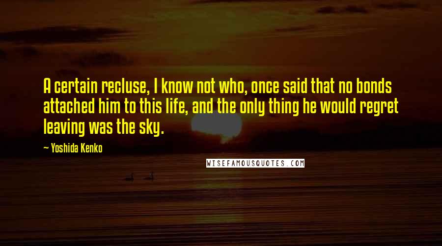 Yoshida Kenko Quotes: A certain recluse, I know not who, once said that no bonds attached him to this life, and the only thing he would regret leaving was the sky.