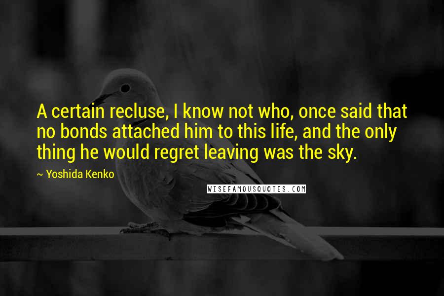 Yoshida Kenko Quotes: A certain recluse, I know not who, once said that no bonds attached him to this life, and the only thing he would regret leaving was the sky.