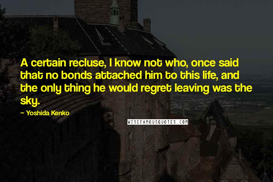 Yoshida Kenko Quotes: A certain recluse, I know not who, once said that no bonds attached him to this life, and the only thing he would regret leaving was the sky.