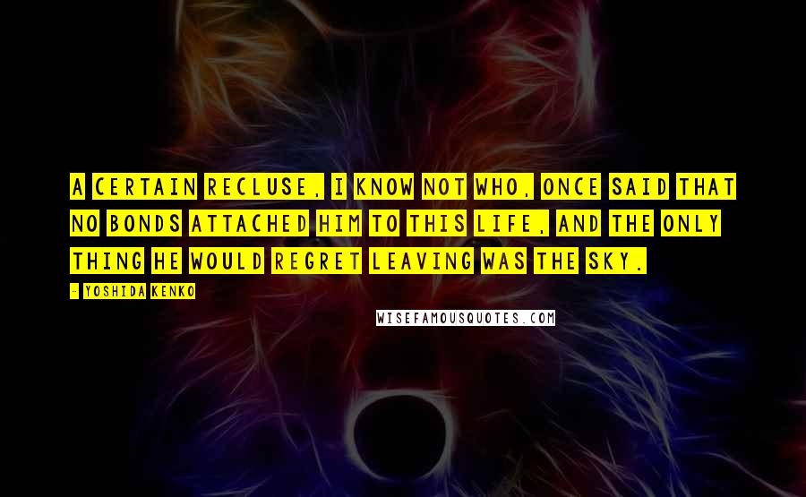 Yoshida Kenko Quotes: A certain recluse, I know not who, once said that no bonds attached him to this life, and the only thing he would regret leaving was the sky.