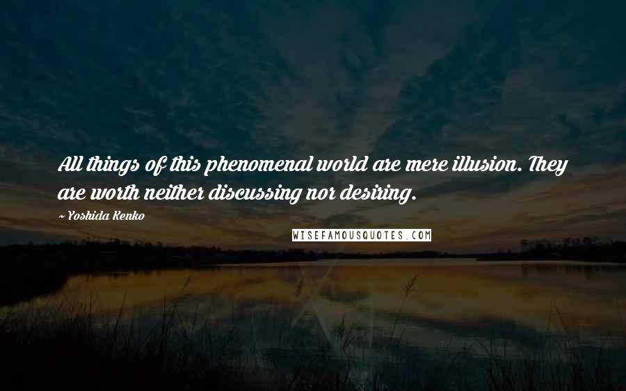 Yoshida Kenko Quotes: All things of this phenomenal world are mere illusion. They are worth neither discussing nor desiring.