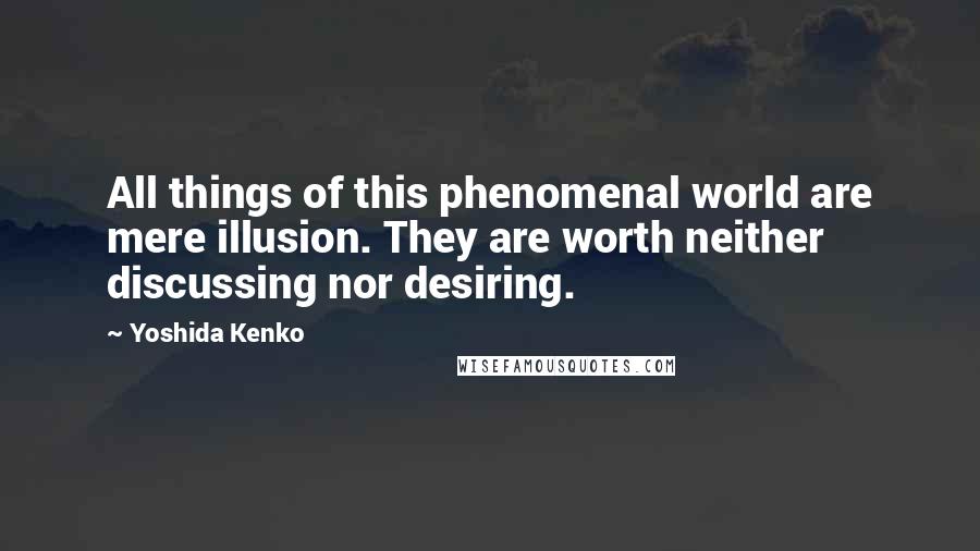 Yoshida Kenko Quotes: All things of this phenomenal world are mere illusion. They are worth neither discussing nor desiring.