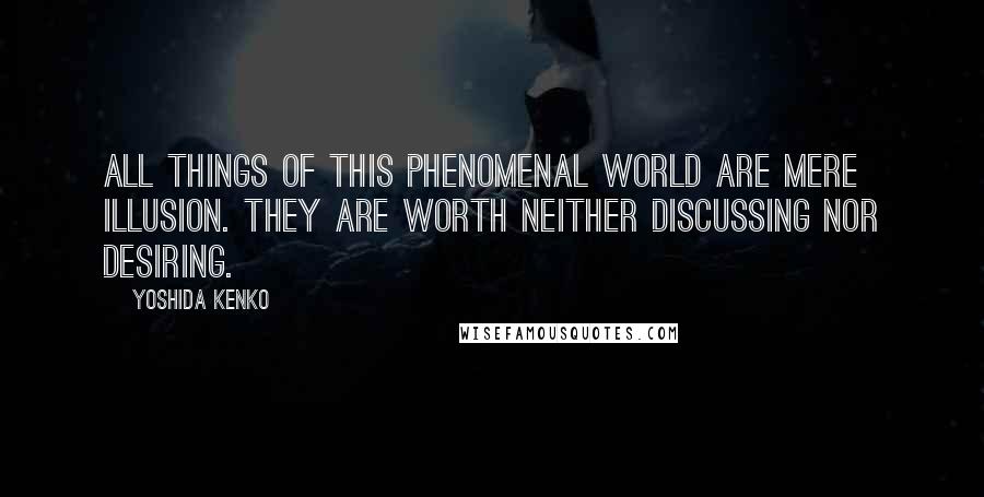 Yoshida Kenko Quotes: All things of this phenomenal world are mere illusion. They are worth neither discussing nor desiring.