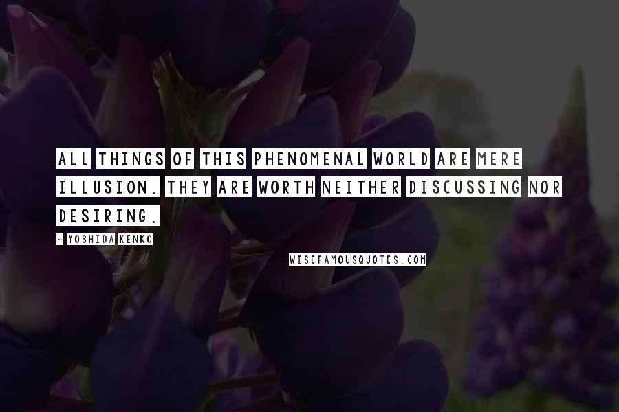 Yoshida Kenko Quotes: All things of this phenomenal world are mere illusion. They are worth neither discussing nor desiring.