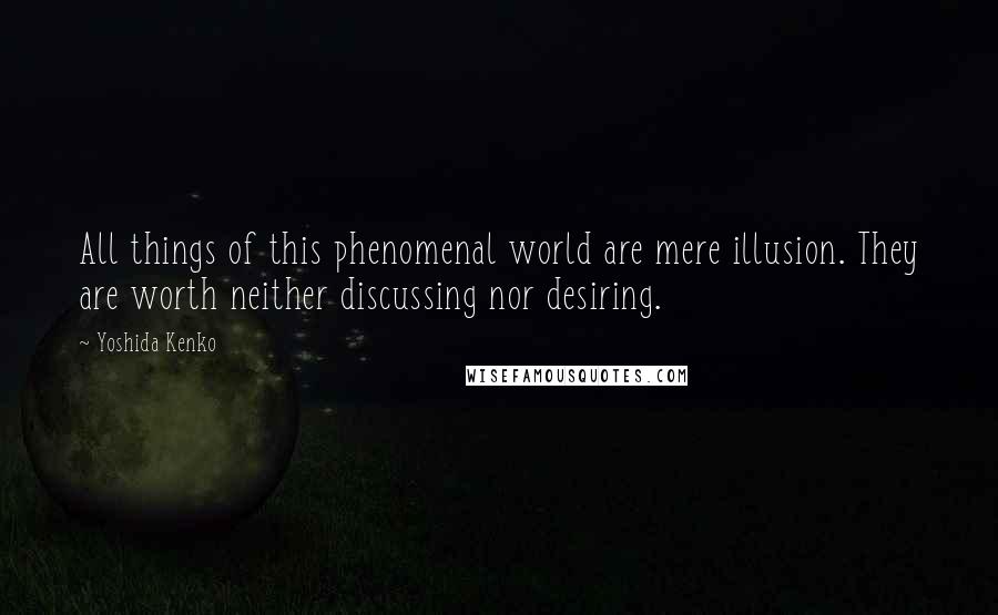 Yoshida Kenko Quotes: All things of this phenomenal world are mere illusion. They are worth neither discussing nor desiring.