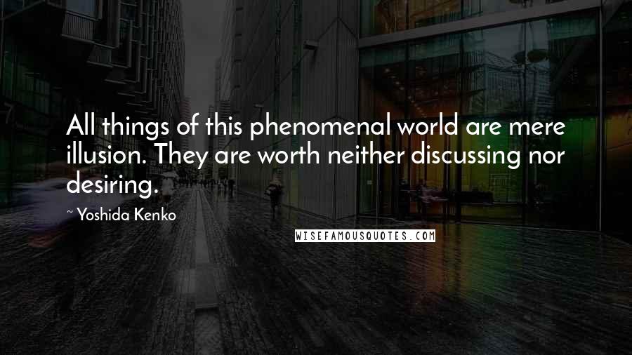 Yoshida Kenko Quotes: All things of this phenomenal world are mere illusion. They are worth neither discussing nor desiring.