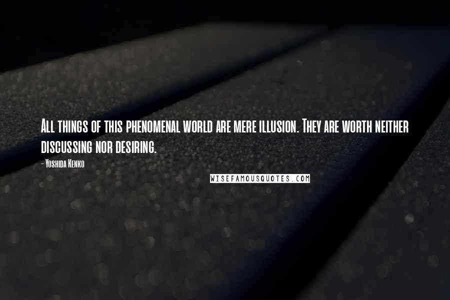 Yoshida Kenko Quotes: All things of this phenomenal world are mere illusion. They are worth neither discussing nor desiring.