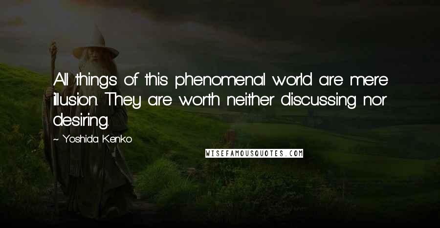 Yoshida Kenko Quotes: All things of this phenomenal world are mere illusion. They are worth neither discussing nor desiring.