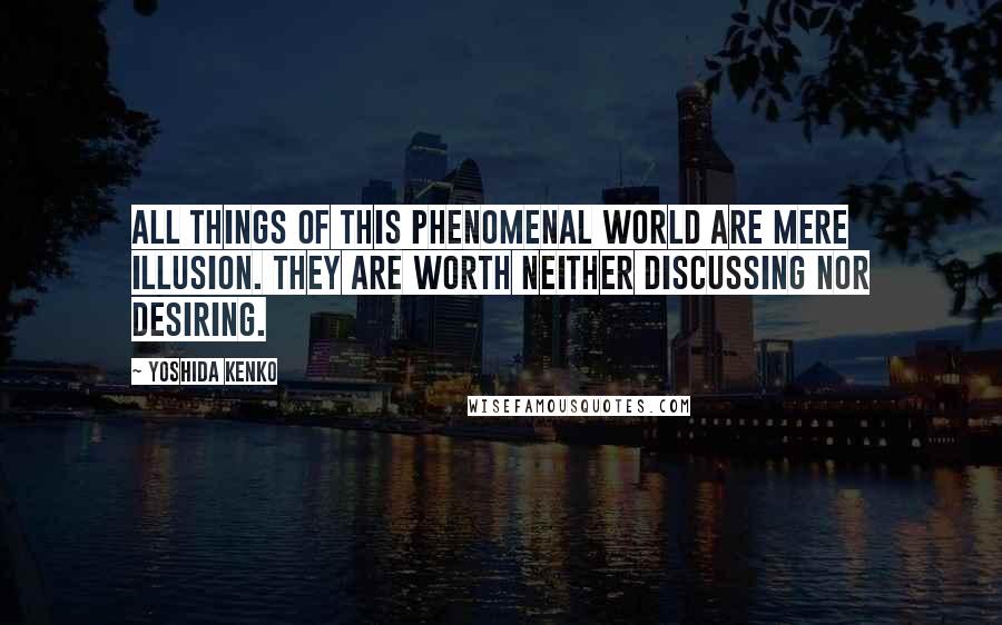 Yoshida Kenko Quotes: All things of this phenomenal world are mere illusion. They are worth neither discussing nor desiring.