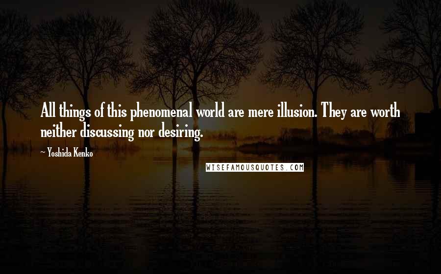 Yoshida Kenko Quotes: All things of this phenomenal world are mere illusion. They are worth neither discussing nor desiring.