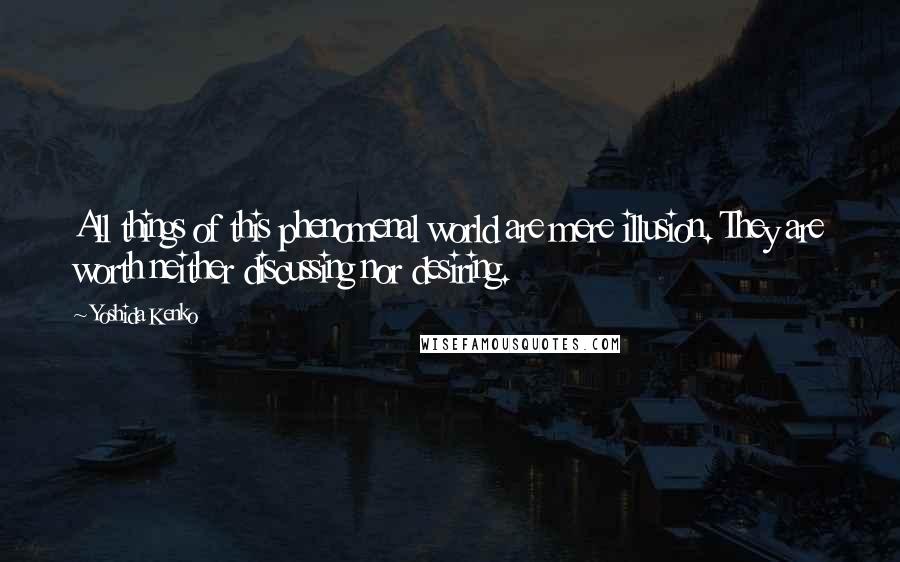 Yoshida Kenko Quotes: All things of this phenomenal world are mere illusion. They are worth neither discussing nor desiring.