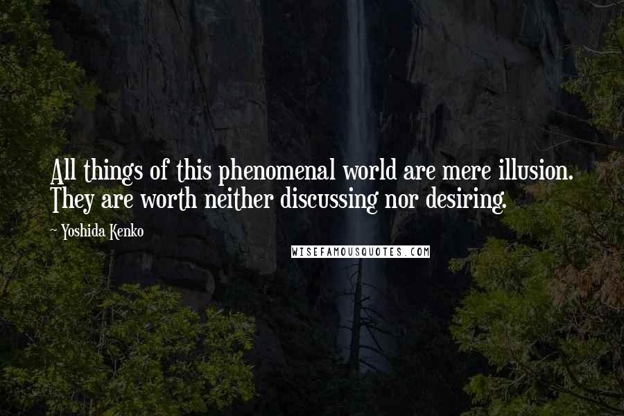 Yoshida Kenko Quotes: All things of this phenomenal world are mere illusion. They are worth neither discussing nor desiring.