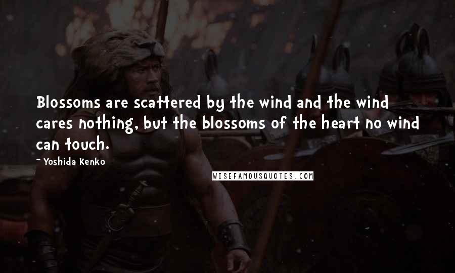 Yoshida Kenko Quotes: Blossoms are scattered by the wind and the wind cares nothing, but the blossoms of the heart no wind can touch.