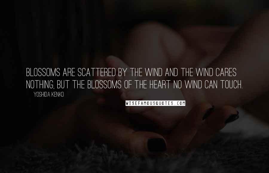 Yoshida Kenko Quotes: Blossoms are scattered by the wind and the wind cares nothing, but the blossoms of the heart no wind can touch.