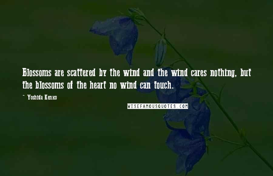 Yoshida Kenko Quotes: Blossoms are scattered by the wind and the wind cares nothing, but the blossoms of the heart no wind can touch.