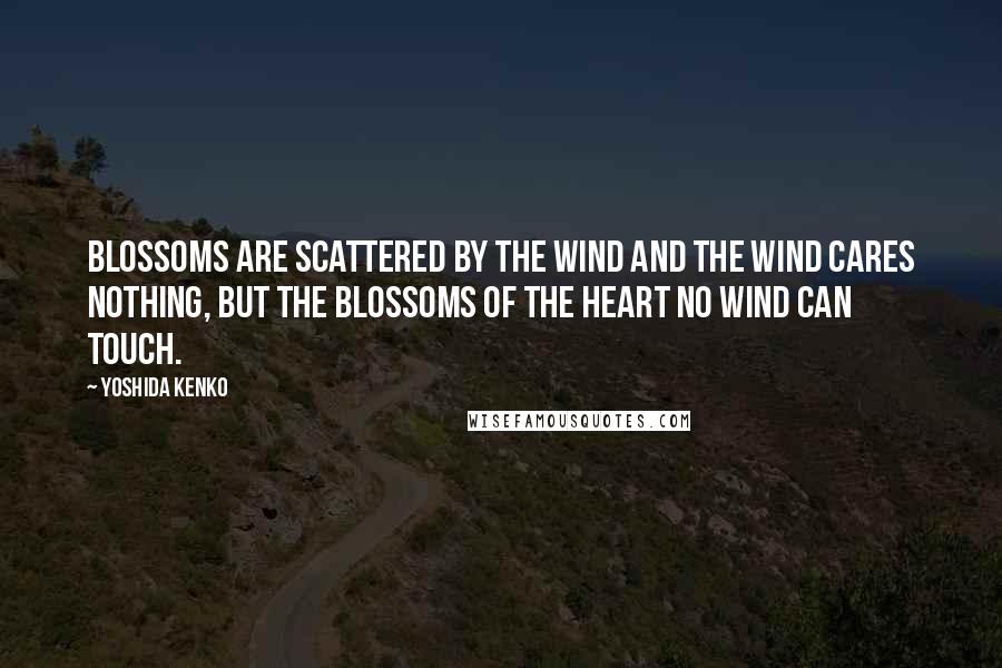 Yoshida Kenko Quotes: Blossoms are scattered by the wind and the wind cares nothing, but the blossoms of the heart no wind can touch.