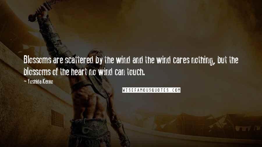 Yoshida Kenko Quotes: Blossoms are scattered by the wind and the wind cares nothing, but the blossoms of the heart no wind can touch.