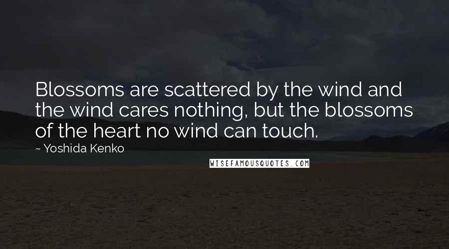 Yoshida Kenko Quotes: Blossoms are scattered by the wind and the wind cares nothing, but the blossoms of the heart no wind can touch.