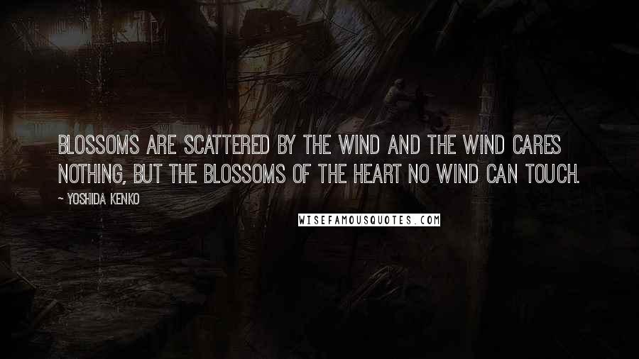 Yoshida Kenko Quotes: Blossoms are scattered by the wind and the wind cares nothing, but the blossoms of the heart no wind can touch.