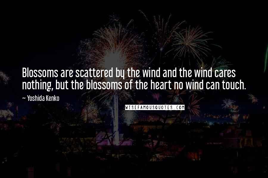 Yoshida Kenko Quotes: Blossoms are scattered by the wind and the wind cares nothing, but the blossoms of the heart no wind can touch.