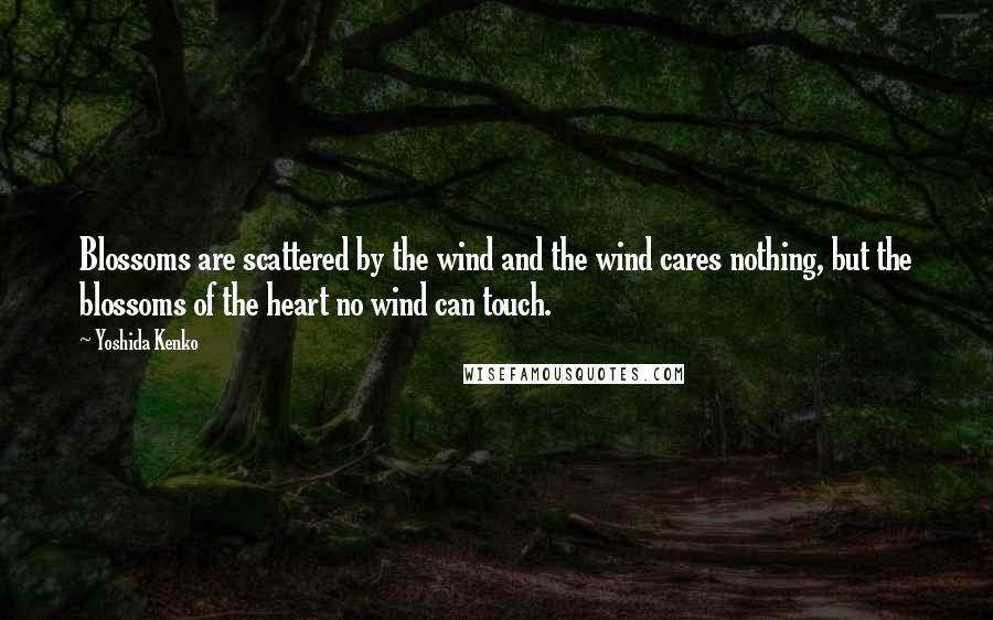 Yoshida Kenko Quotes: Blossoms are scattered by the wind and the wind cares nothing, but the blossoms of the heart no wind can touch.