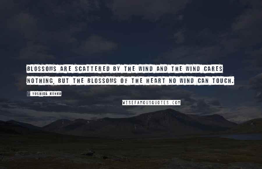 Yoshida Kenko Quotes: Blossoms are scattered by the wind and the wind cares nothing, but the blossoms of the heart no wind can touch.