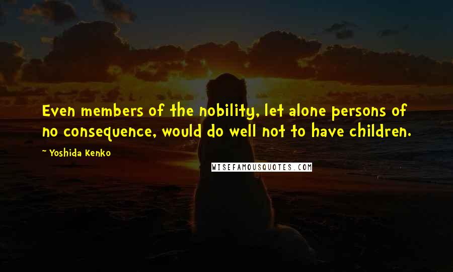 Yoshida Kenko Quotes: Even members of the nobility, let alone persons of no consequence, would do well not to have children.