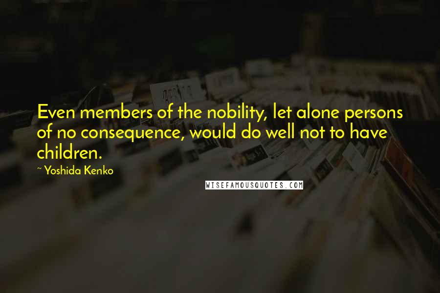 Yoshida Kenko Quotes: Even members of the nobility, let alone persons of no consequence, would do well not to have children.