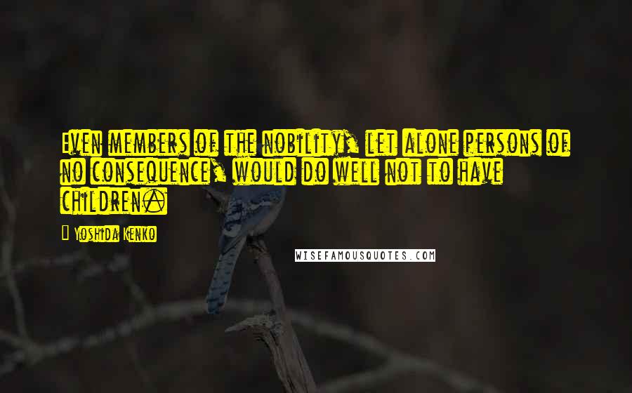 Yoshida Kenko Quotes: Even members of the nobility, let alone persons of no consequence, would do well not to have children.