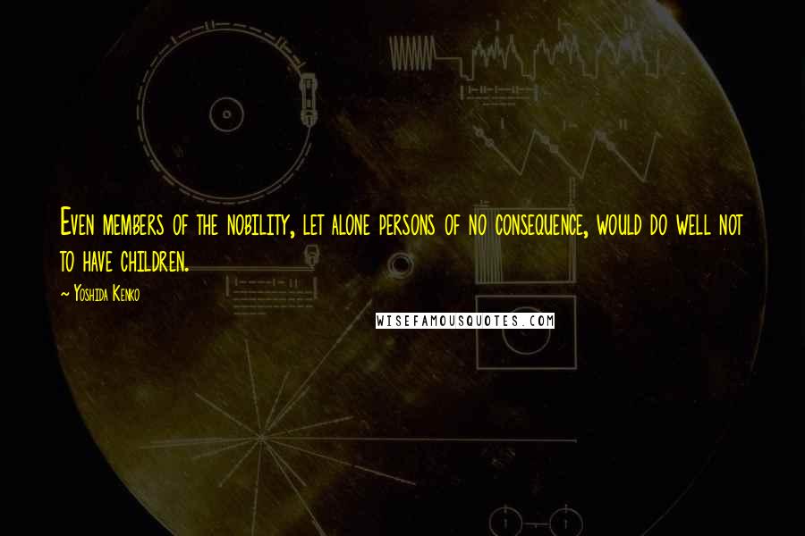 Yoshida Kenko Quotes: Even members of the nobility, let alone persons of no consequence, would do well not to have children.