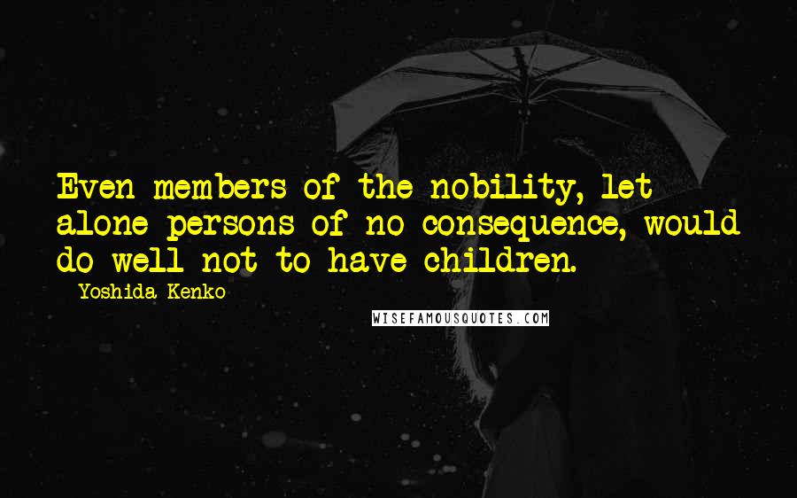 Yoshida Kenko Quotes: Even members of the nobility, let alone persons of no consequence, would do well not to have children.