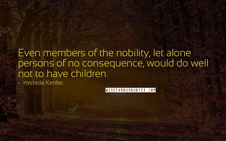 Yoshida Kenko Quotes: Even members of the nobility, let alone persons of no consequence, would do well not to have children.