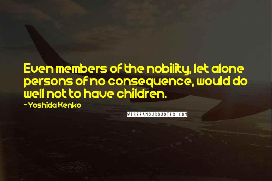 Yoshida Kenko Quotes: Even members of the nobility, let alone persons of no consequence, would do well not to have children.