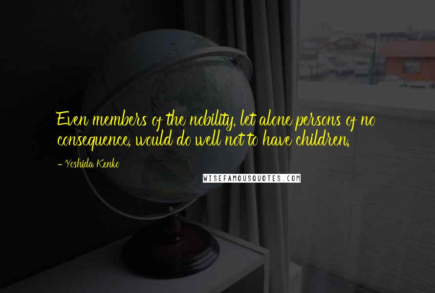 Yoshida Kenko Quotes: Even members of the nobility, let alone persons of no consequence, would do well not to have children.