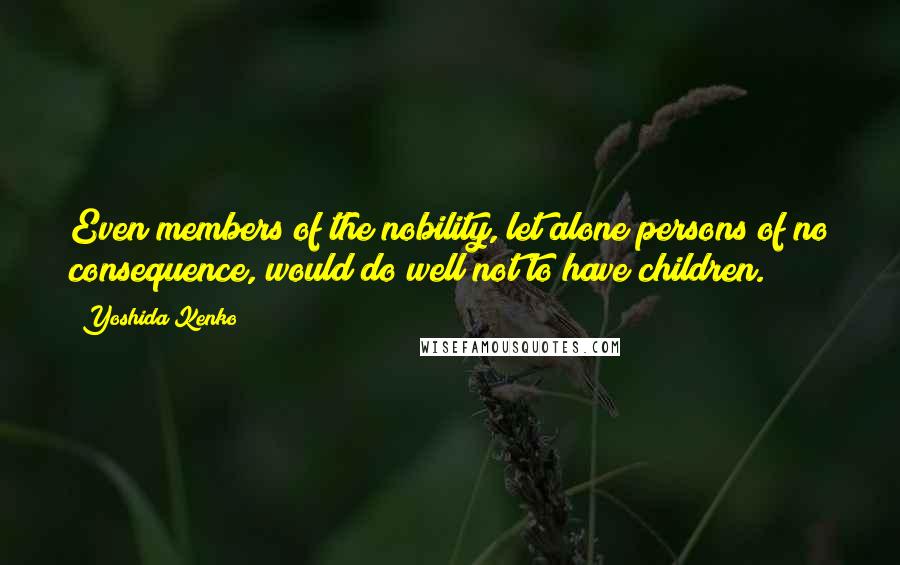 Yoshida Kenko Quotes: Even members of the nobility, let alone persons of no consequence, would do well not to have children.