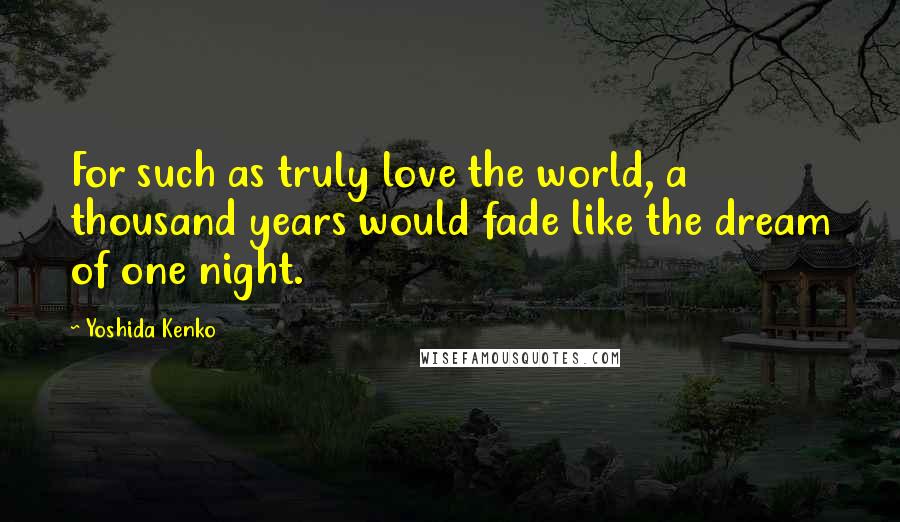 Yoshida Kenko Quotes: For such as truly love the world, a thousand years would fade like the dream of one night.