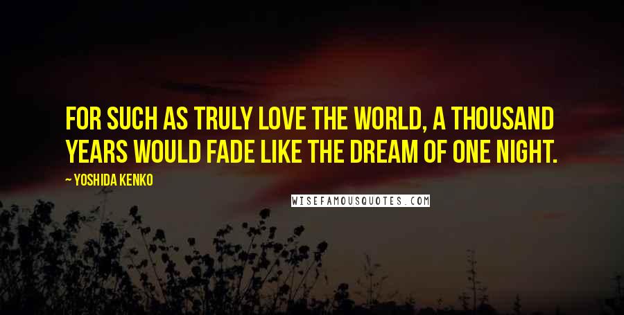 Yoshida Kenko Quotes: For such as truly love the world, a thousand years would fade like the dream of one night.
