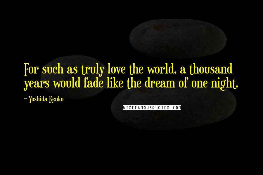 Yoshida Kenko Quotes: For such as truly love the world, a thousand years would fade like the dream of one night.